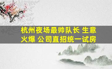 杭州夜场最帅队长 生意火爆 公司直招统一试房
